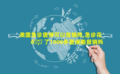 美国急诊医保可以报销吗,急诊花 🦄 了1000多医保能报销吗